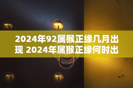 2024年92属猴正缘几月出现 2024年属猴正缘何时出现