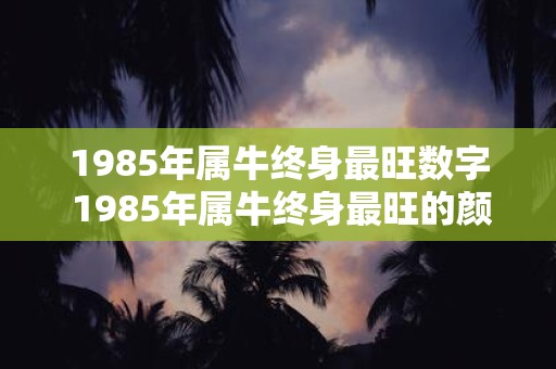 1985年属牛终身最旺数字 1985年属牛终身最旺的颜色