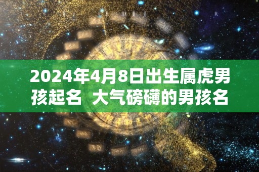 2024年4月8日出生属虎男孩起名  大气磅礴的男孩名字