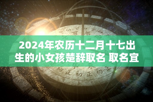 2024年农历十二月十七出生的小女孩楚辞取名 取名宜用字