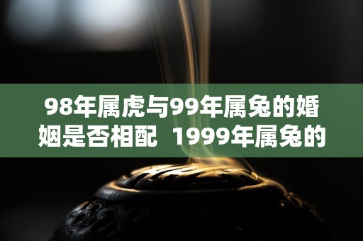 98年属虎与99年属兔的婚姻是否相配  1999年属兔的姻缘