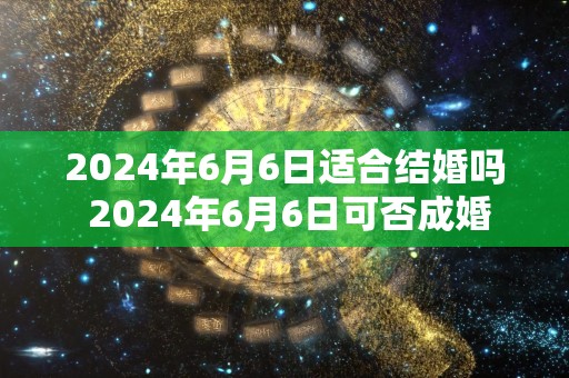 2024年6月6日适合结婚吗 2024年6月6日可否成婚