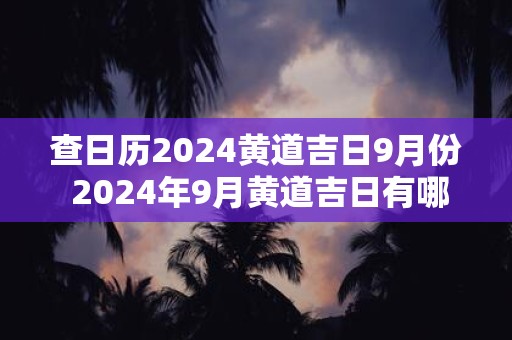 查日历2024黄道吉日9月份 2024年9月黄道吉日有哪些