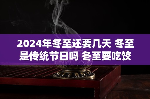 2024年冬至还要几天 冬至是传统节日吗 冬至要吃饺子吗