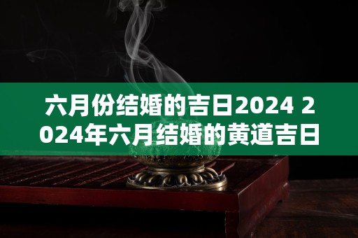 六月份结婚的吉日2024 2024年六月结婚的黄道吉日是什么