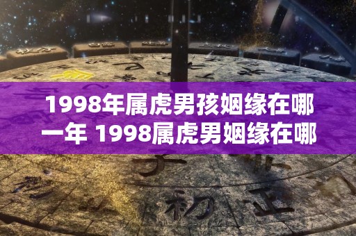 1998年属虎男孩姻缘在哪一年 1998属虎男姻缘在哪年