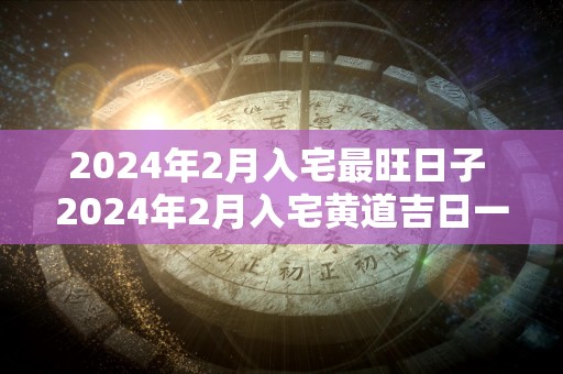 2024年2月入宅最旺日子 2024年2月入宅黄道吉日一览