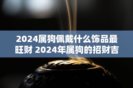 2024属狗佩戴什么饰品最旺财 2024年属狗的招财吉祥物