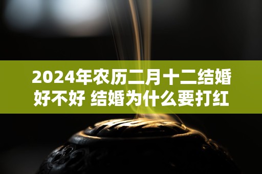 2024年农历二月十二结婚好不好 结婚为什么要打红色伞