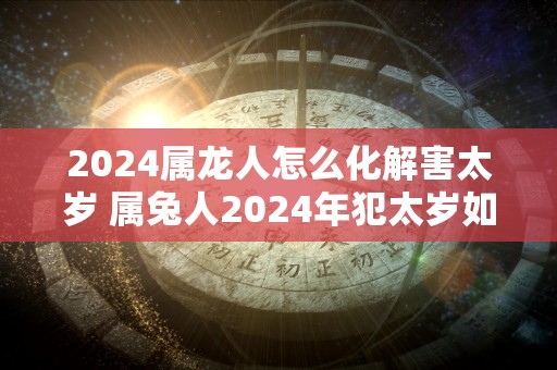 2024属龙人怎么化解害太岁 属兔人2024年犯太岁如何破