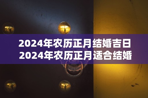 2024年农历正月结婚吉日 2024年农历正月适合结婚的日子