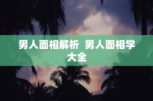 男人面相解析  男人面相学大全