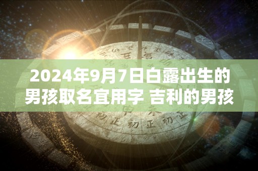 2024年9月7日白露出生的男孩取名宜用字 吉利的男孩名字