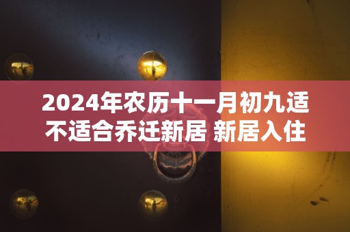 2024年农历十一月初九适不适合乔迁新居 新居入住注意事项