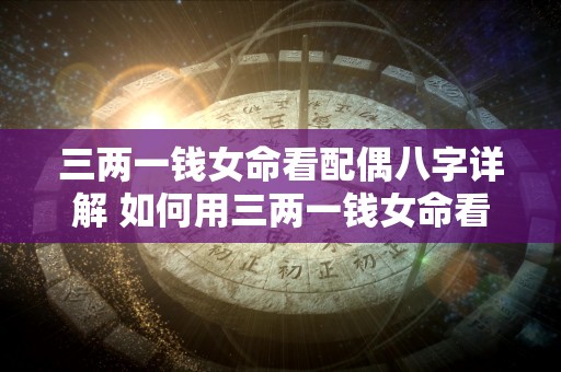 三两一钱女命看配偶八字详解 如何用三两一钱女命看八字配偶