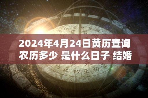 2024年4月24日黄历查询 农历多少 是什么日子 结婚吉时