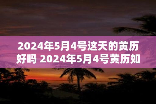 2024年5月4号这天的黄历好吗 2024年5月4号黄历如何