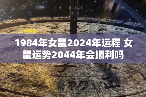 1984年女鼠2024年运程 女鼠运势2044年会顺利吗