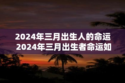 2024年三月出生人的命运 2024年三月出生者命运如何