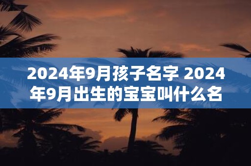 2024年9月孩子名字 2024年9月出生的宝宝叫什么名字