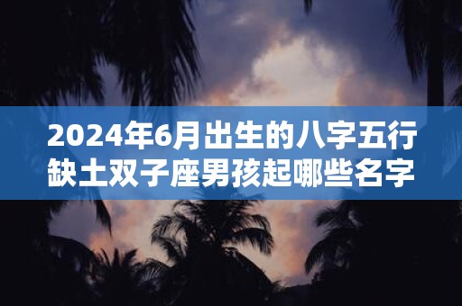 2024年6月出生的八字五行缺土双子座男孩起哪些名字好