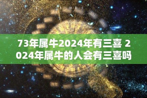 73年属牛2024年有三喜 2024年属牛的人会有三喜吗