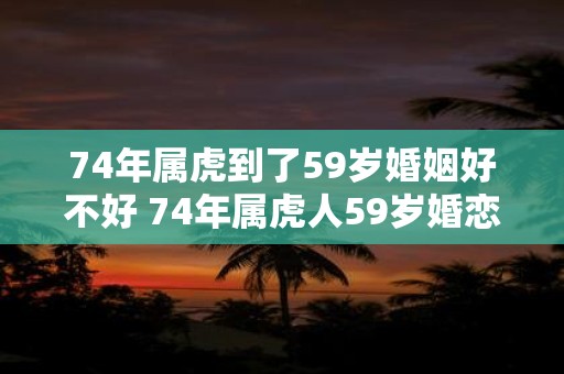 74年属虎到了59岁婚姻好不好 74年属虎人59岁婚恋运势