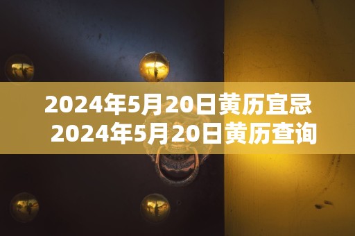 2024年5月20日黄历宜忌  2024年5月20日黄历查询