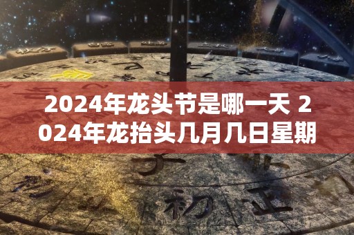 2024年龙头节是哪一天 2024年龙抬头几月几日星期几