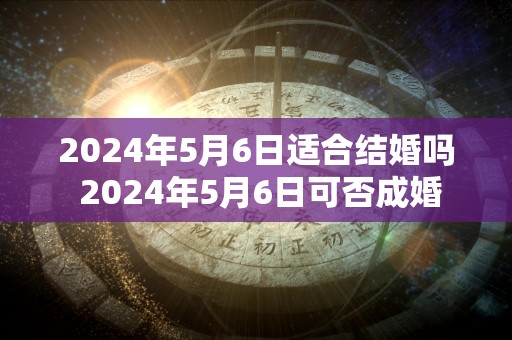 2024年5月6日适合结婚吗 2024年5月6日可否成婚