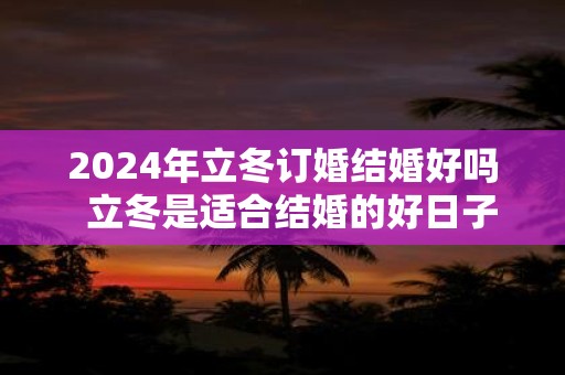 2024年立冬订婚结婚好吗  立冬是适合结婚的好日子吗