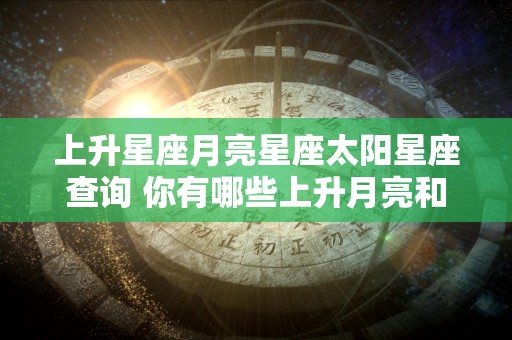 上升星座月亮星座太阳星座查询 你有哪些上升月亮和太阳星座