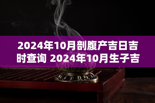 2024年10月剖腹产吉日吉时查询 2024年10月生子吉日