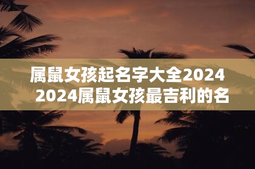 属鼠女孩起名字大全2024  2024属鼠女孩最吉利的名字