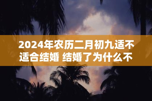 2024年农历二月初九适不适合结婚 结婚了为什么不能当伴娘