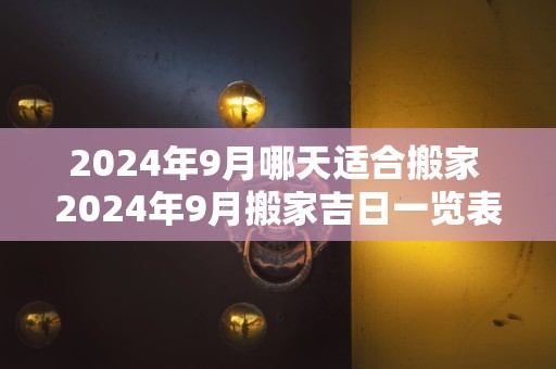 2024年9月哪天适合搬家 2024年9月搬家吉日一览表