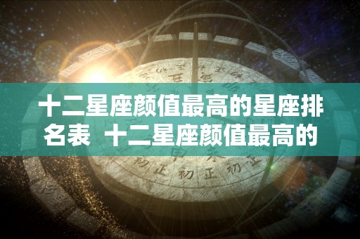 十二星座颜值最高的星座排名表  十二星座颜值最高的星座是谁