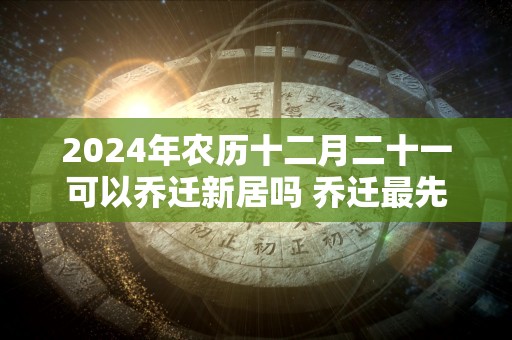 2024年农历十二月二十一可以乔迁新居吗 乔迁最先搬什么