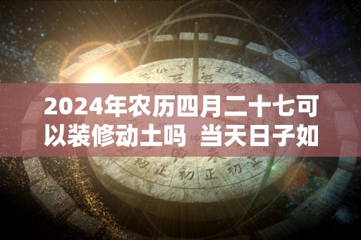 2024年农历四月二十七可以装修动土吗  当天日子如何