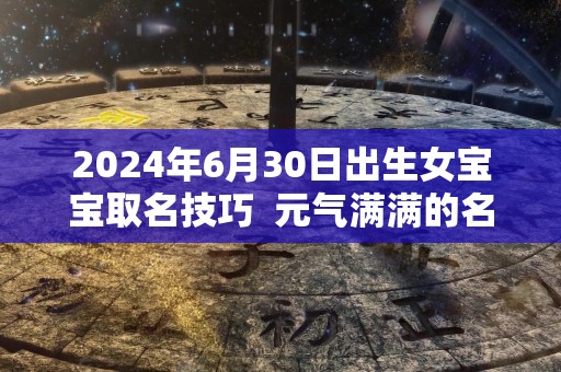 2024年6月30日出生女宝宝取名技巧  元气满满的名字