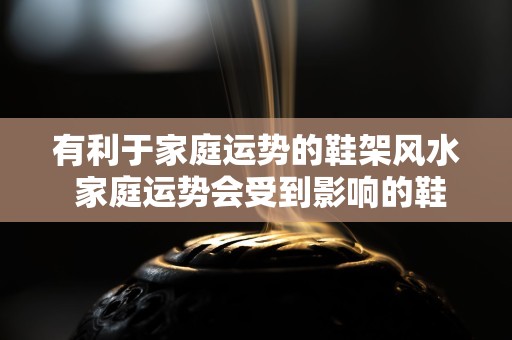 有利于家庭运势的鞋架风水 家庭运势会受到影响的鞋架放置要点