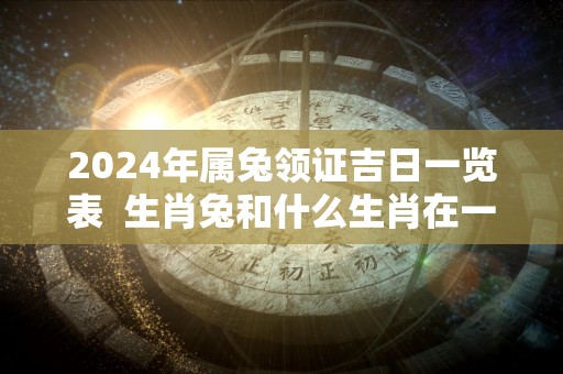 2024年属兔领证吉日一览表  生肖兔和什么生肖在一起合适