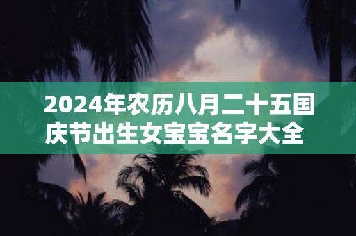 2024年农历八月二十五国庆节出生女宝宝名字大全  朝气满满