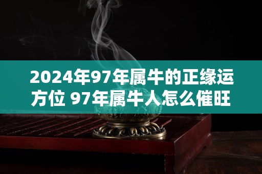 2024年97年属牛的正缘运方位 97年属牛人怎么催旺桃花