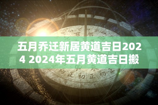 五月乔迁新居黄道吉日2024 2024年五月黄道吉日搬新居