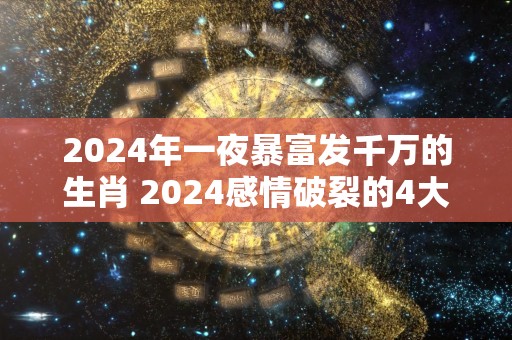 2024年一夜暴富发千万的生肖 2024感情破裂的4大生肖