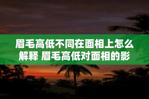 眉毛高低不同在面相上怎么解释 眉毛高低对面相的影响是什么