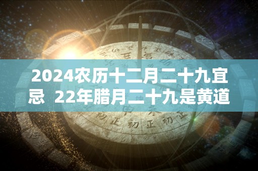 2024农历十二月二十九宜忌  22年腊月二十九是黄道吉日吗