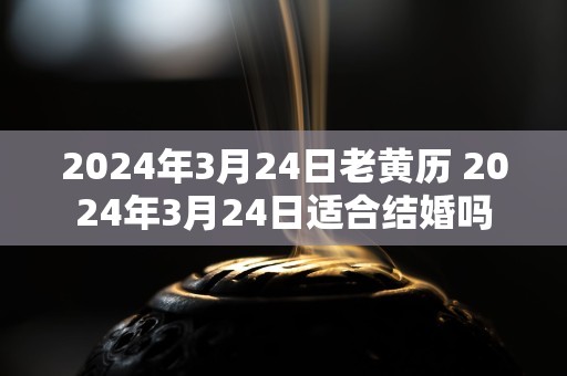 2024年3月24日老黄历 2024年3月24日适合结婚吗