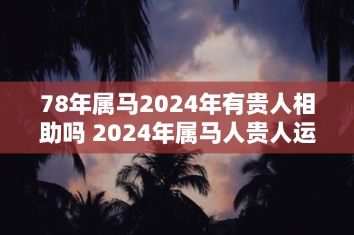 78年属马2024年有贵人相助吗 2024年属马人贵人运如何